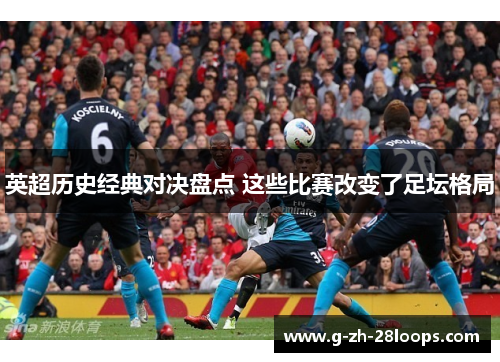 英超历史经典对决盘点 这些比赛改变了足坛格局 英超历史经典对决盘点 这些比赛改变了足坛格局