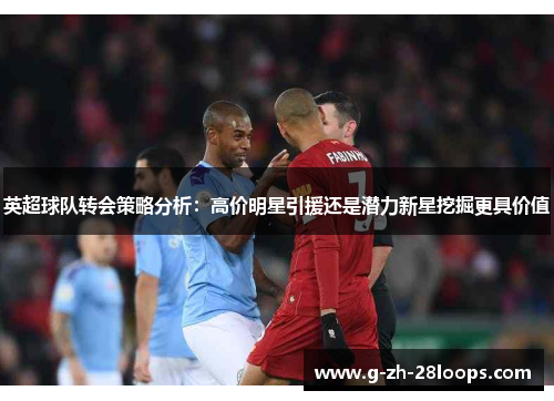 英超球队转会策略分析:高价明星引援还是潜力新星挖掘更具价值 英超球队转会策略分析:高价明星引援还是潜力新星挖掘更具价值