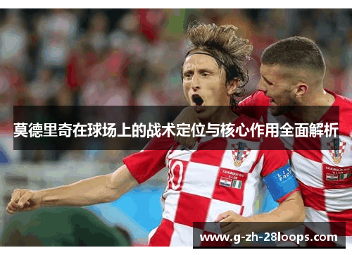 莫德里奇在球场上的战术定位与核心作用全面解析