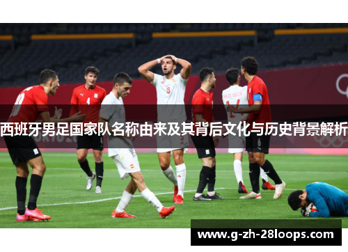 西班牙男足国家队名称由来及其背后文化与历史背景解析 西班牙男足国家队名称由来及其背后文化与历史背景解析