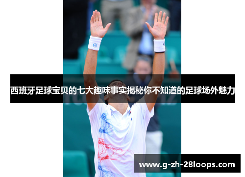 西班牙足球宝贝的七大趣味事实揭秘你不知道的足球场外魅力 西班牙足球宝贝的七大趣味事实揭秘你不知道的足球场外魅力