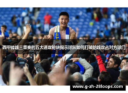 西甲锋线三重奏的五大进攻秘诀揭示球队如何打破防线攻占对方球门