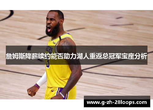 詹姆斯降薪续约能否助力湖人重返总冠军宝座分析 詹姆斯降薪续约能否助力湖人重返总冠军宝座分析