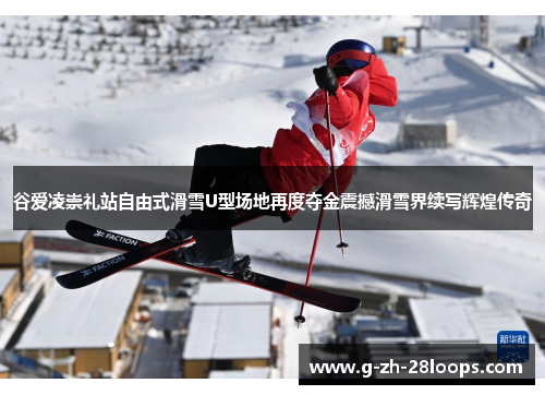 谷爱凌崇礼站自由式滑雪U型场地再度夺金震撼滑雪界续写辉煌传奇