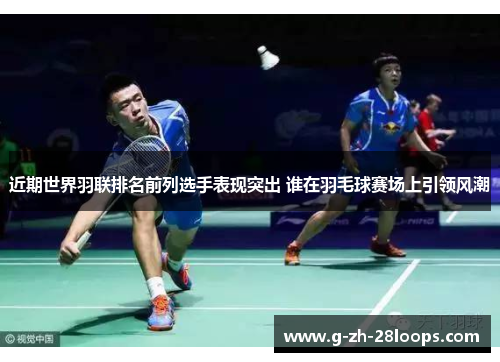近期世界羽联排名前列选手表现突出 谁在羽毛球赛场上引领风潮 近期世界羽联排名前列选手表现突出 谁在羽毛球赛场上引领风潮