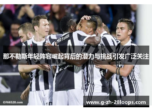 那不勒斯年轻阵容崛起背后的潜力与挑战引发广泛关注 那不勒斯年轻阵容崛起背后的潜力与挑战引发广泛关注