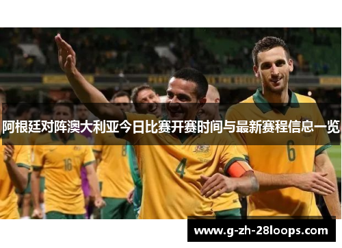 阿根廷对阵澳大利亚今日比赛开赛时间与最新赛程信息一览 阿根廷对阵澳大利亚今日比赛开赛时间与最新赛程信息一览