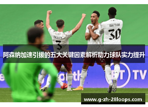 阿森纳加速引援的五大关键因素解析助力球队实力提升 阿森纳加速引援的五大关键因素解析助力球队实力提升
