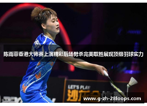陈雨菲香港大师赛上演精彩后场劈杀完美取胜展现顶级羽球实力 陈雨菲香港大师赛上演精彩后场劈杀完美取胜展现顶级羽球实力