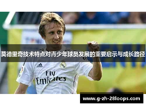 莫德里奇技术特点对青少年球员发展的重要启示与成长路径 莫德里奇技术特点对青少年球员发展的重要启示与成长路径