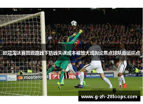 欧冠淘汰赛晋级路线下防线失误成本被放大成舆论焦点球队命运拐点