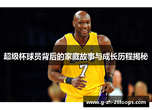 超级杯球员背后的家庭故事与成长历程揭秘 超级杯球员背后的家庭故事与成长历程揭秘