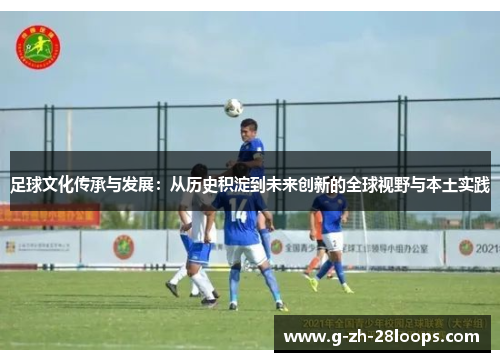 足球文化传承与发展:从历史积淀到未来创新的全球视野与本土实践 足球文化传承与发展:从历史积淀到未来创新的全球视野与本土实践