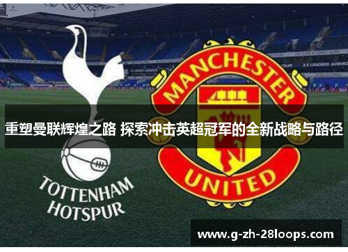 重塑曼联辉煌之路 探索冲击英超冠军的全新战略与路径 重塑曼联辉煌之路 探索冲击英超冠军的全新战略与路径