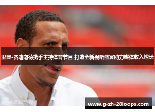 里奥·费迪南德携手主持体育节目 打造全新视听盛宴助力媒体收入增长 里奥·费迪南德携手主持体育节目 打造全新视听盛宴助力媒体收入增长