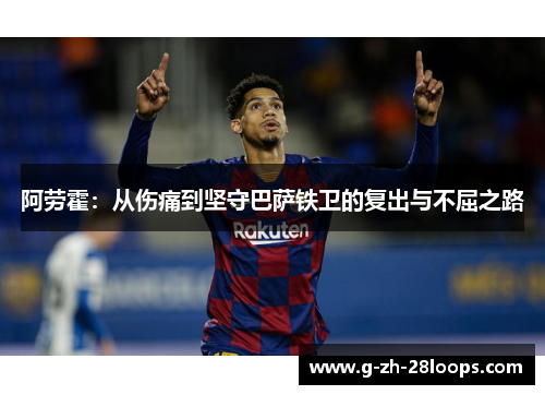 阿劳霍:从伤痛到坚守巴萨铁卫的复出与不屈之路 阿劳霍:从伤痛到坚守巴萨铁卫的复出与不屈之路