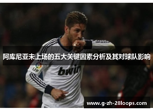 阿库尼亚未上场的五大关键因素分析及其对球队影响 阿库尼亚未上场的五大关键因素分析及其对球队影响