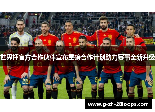 世界杯官方合作伙伴宣布重磅合作计划助力赛事全新升级 世界杯官方合作伙伴宣布重磅合作计划助力赛事全新升级