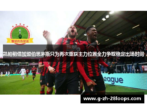 凯帕租借加盟伯恩茅斯只为再次重获主力位置全力争取稳定出场时间 凯帕租借加盟伯恩茅斯只为再次重获主力位置全力争取稳定出场时间