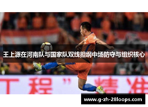 王上源在河南队与国家队双线担纲中场防守与组织核心