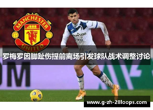 罗梅罗因脚趾伤提前离场引发球队战术调整讨论