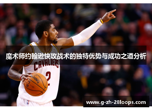 魔术师约翰逊快攻战术的独特优势与成功之道分析 魔术师约翰逊快攻战术的独特优势与成功之道分析