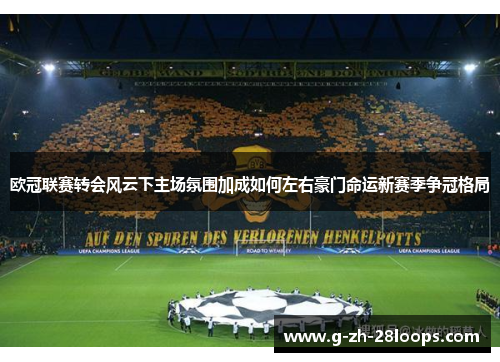 欧冠联赛转会风云下主场氛围加成如何左右豪门命运新赛季争冠格局 欧冠联赛转会风云下主场氛围加成如何左右豪门命运新赛季争冠格局