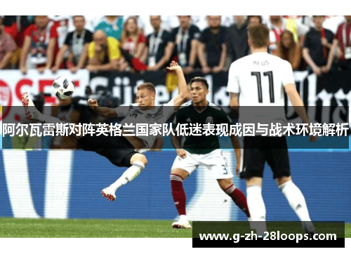 阿尔瓦雷斯对阵英格兰国家队低迷表现成因与战术环境解析 阿尔瓦雷斯对阵英格兰国家队低迷表现成因与战术环境解析