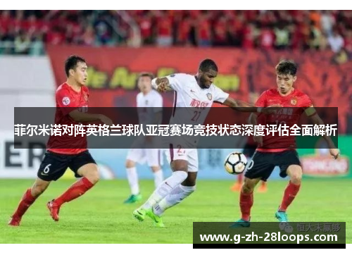 菲尔米诺对阵英格兰球队亚冠赛场竞技状态深度评估全面解析 菲尔米诺对阵英格兰球队亚冠赛场竞技状态深度评估全面解析