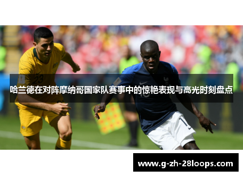哈兰德在对阵摩纳哥国家队赛事中的惊艳表现与高光时刻盘点 哈兰德在对阵摩纳哥国家队赛事中的惊艳表现与高光时刻盘点