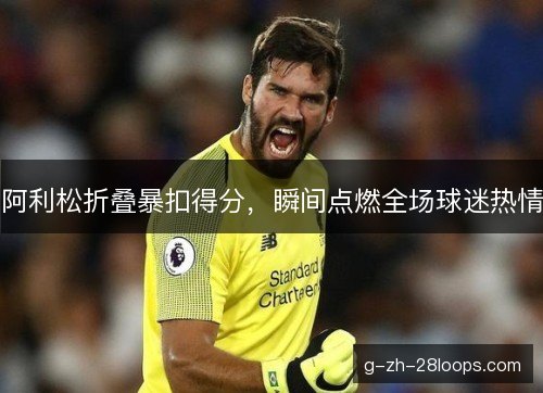 阿利松折叠暴扣得分，瞬间点燃全场球迷热情